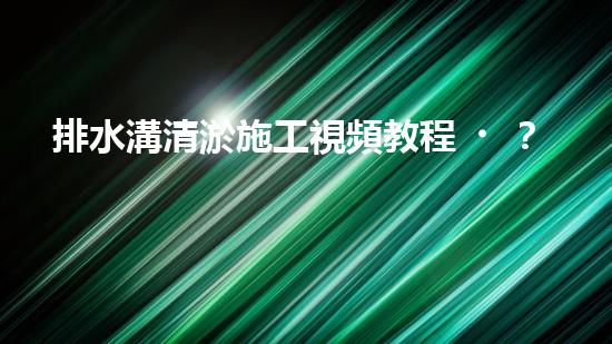 排水溝清淤施工視頻教程？好用嗎！